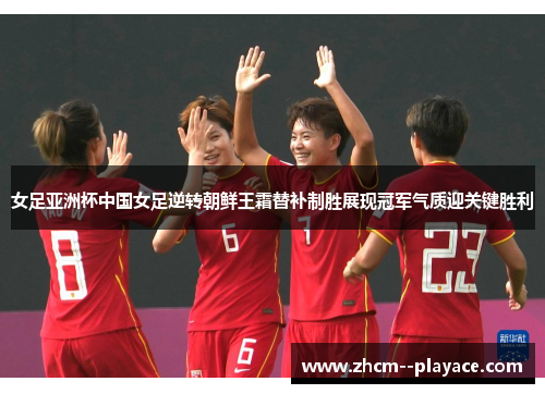 女足亚洲杯中国女足逆转朝鲜王霜替补制胜展现冠军气质迎关键胜利 女足亚洲杯中国女足逆转朝鲜王霜替补制胜展现冠军气质迎关键胜利
