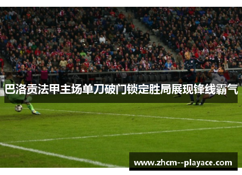 巴洛贡法甲主场单刀破门锁定胜局展现锋线霸气 巴洛贡法甲主场单刀破门锁定胜局展现锋线霸气