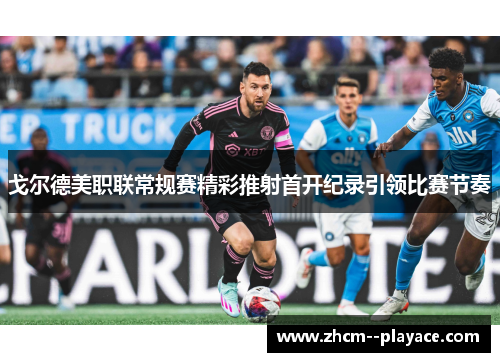 戈尔德美职联常规赛精彩推射首开纪录引领比赛节奏