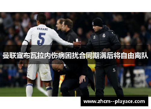 曼联宣布瓦拉内伤病困扰合同期满后将自由离队 曼联宣布瓦拉内伤病困扰合同期满后将自由离队