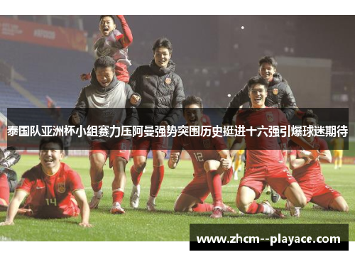 泰国队亚洲杯小组赛力压阿曼强势突围历史挺进十六强引爆球迷期待
