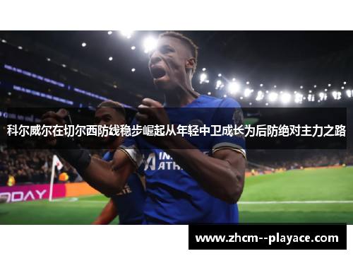 科尔威尔在切尔西防线稳步崛起从年轻中卫成长为后防绝对主力之路 科尔威尔在切尔西防线稳步崛起从年轻中卫成长为后防绝对主力之路
