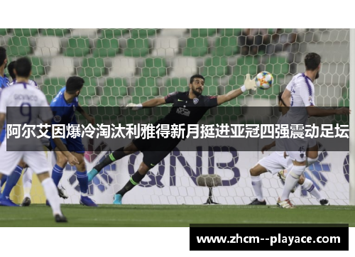 阿尔艾因爆冷淘汰利雅得新月挺进亚冠四强震动足坛 阿尔艾因爆冷淘汰利雅得新月挺进亚冠四强震动足坛