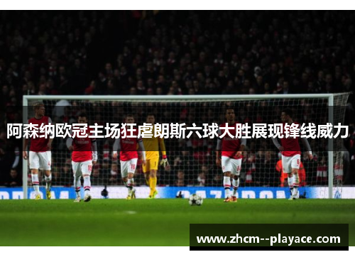 阿森纳欧冠主场狂虐朗斯六球大胜展现锋线威力