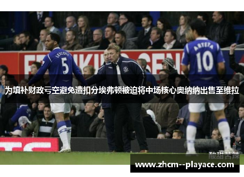 为填补财政亏空避免遭扣分埃弗顿被迫将中场核心奥纳纳出售至维拉