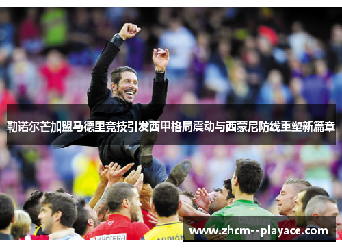 勒诺尔芒加盟马德里竞技引发西甲格局震动与西蒙尼防线重塑新篇章 勒诺尔芒加盟马德里竞技引发西甲格局震动与西蒙尼防线重塑新篇章