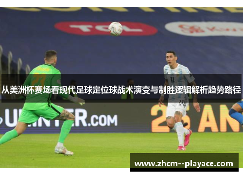 从美洲杯赛场看现代足球定位球战术演变与制胜逻辑解析趋势路径 从美洲杯赛场看现代足球定位球战术演变与制胜逻辑解析趋势路径