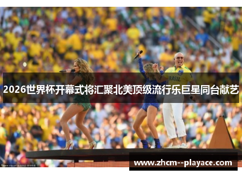 2026世界杯开幕式将汇聚北美顶级流行乐巨星同台献艺 2026世界杯开幕式将汇聚北美顶级流行乐巨星同台献艺