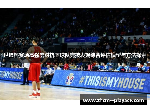 世俱杯赛场高强度对抗下球队竞技表现综合评估模型与方法探索