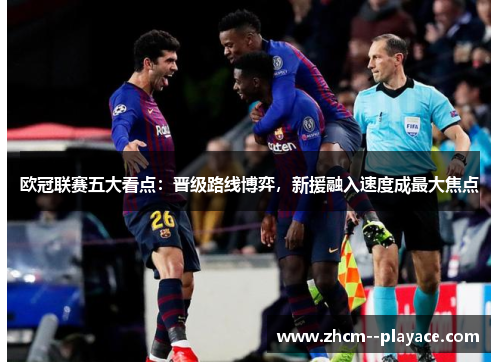 欧冠联赛五大看点:晋级路线博弈,新援融入速度成最大焦点 欧冠联赛五大看点:晋级路线博弈,新援融入速度成最大焦点